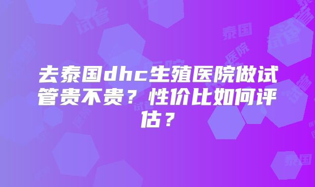 去泰国dhc生殖医院做试管贵不贵？性价比如何评估？