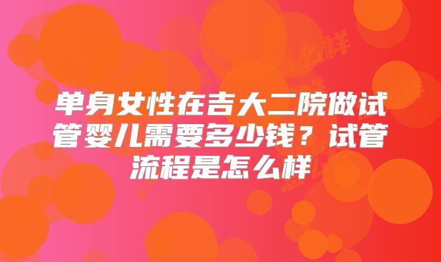 单身女性在吉大二院做试管婴儿需要多少钱?试管流程是怎么样