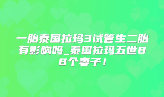 一胎泰国拉玛3试管生二胎有影响吗_泰国拉玛五世88个妻子!