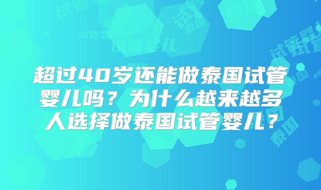 超过40岁还能做泰国试管婴儿吗？为什么越来越多人选择做泰国试管婴儿？