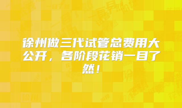 徐州做三代试管总费用大公开，各阶段花销一目了然！