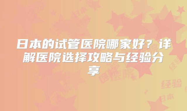 日本的试管医院哪家好？详解医院选择攻略与经验分享