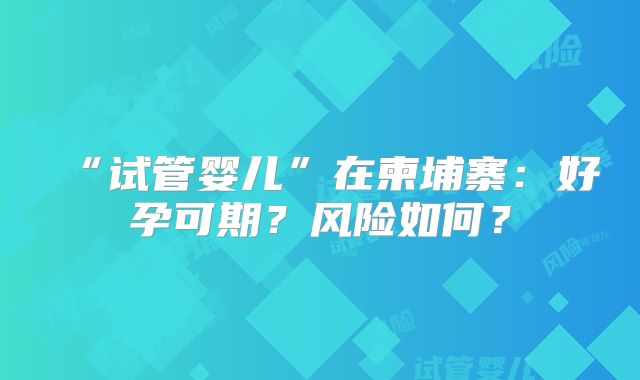 “试管婴儿”在柬埔寨：好孕可期？风险如何？