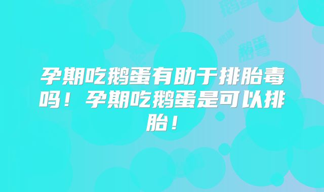 孕期吃鹅蛋有助于排胎毒吗!孕期吃鹅蛋是可以排胎!