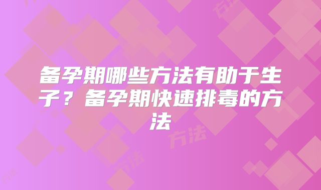 备孕期哪些方法有助于生子？备孕期快速排毒的方法