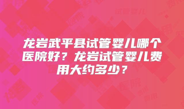 龙岩武平县试管婴儿哪个医院好？龙岩试管婴儿费用大约多少？