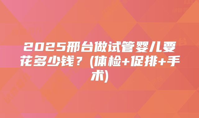2025邢台做试管婴儿要花多少钱?(体检+促排+手术)