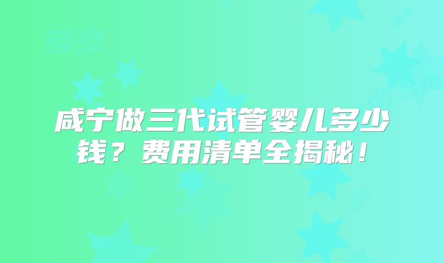 咸宁做三代试管婴儿多少钱?费用清单全揭秘!