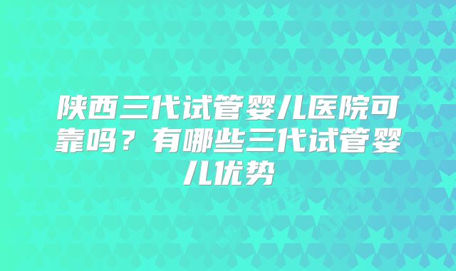 陕西三代试管婴儿医院可靠吗?有哪些三代试管婴儿优势