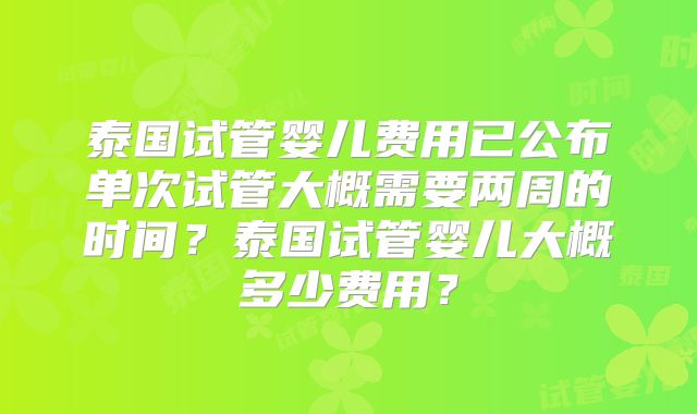 泰国试管婴儿费用已公布单次试管大概需要两周的时间？泰国试管婴儿大概多少费用？