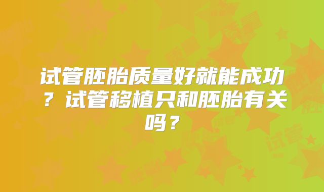 试管胚胎质量好就能成功?试管移植只和胚胎有关吗?