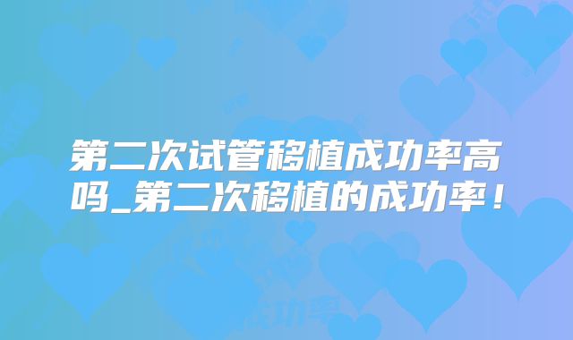 第二次试管移植成功率高吗_第二次移植的成功率!