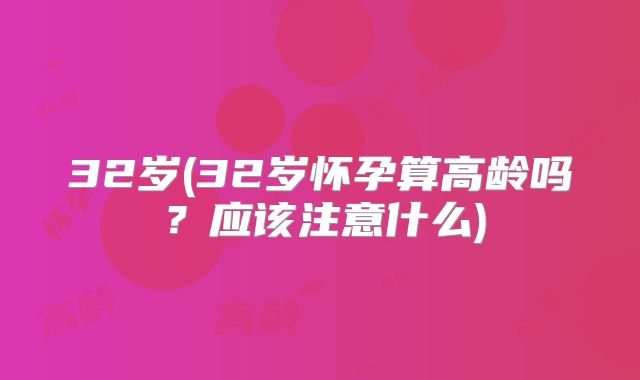 32岁(32岁怀孕算高龄吗?应该注意什么)