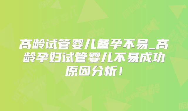 高龄试管婴儿备孕不易_高龄孕妇试管婴儿不易成功原因分析！