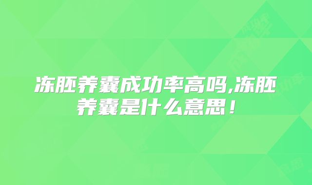冻胚养囊成功率高吗,冻胚养囊是什么意思!
