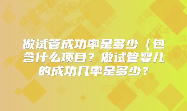 做试管成功率是多少（包含什么项目？做试管婴儿的成功几率是多少？