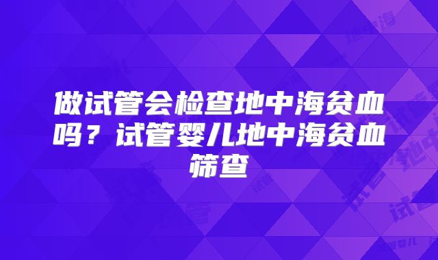 做试管会检查地中海贫血吗？试管婴儿地中海贫血筛查