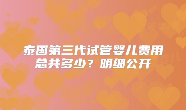 泰国第三代试管婴儿费用总共多少？明细公开