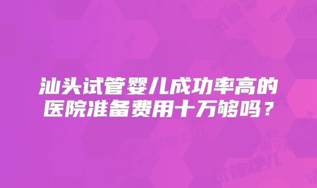 汕头试管婴儿成功率高的医院准备费用十万够吗？
