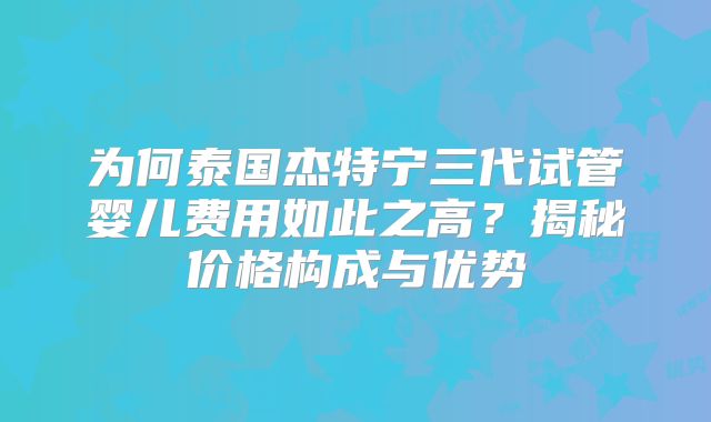 为何泰国杰特宁三代试管婴儿费用如此之高？揭秘价格构成与优势