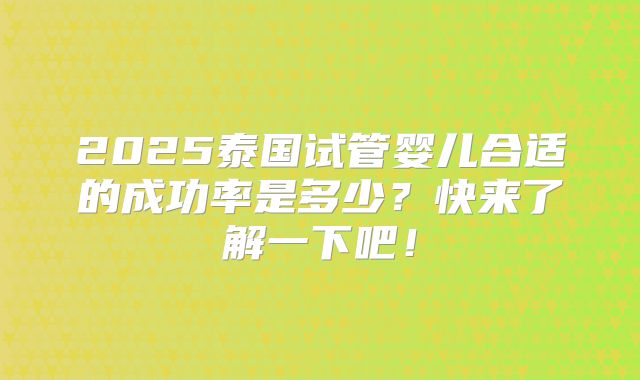 2025泰国试管婴儿合适的成功率是多少？快来了解一下吧！