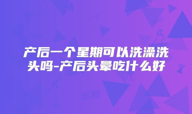 产后一个星期可以洗澡洗头吗-产后头晕吃什么好