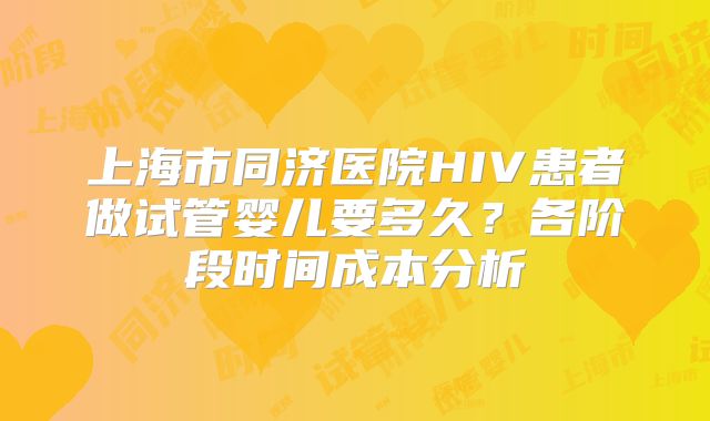 上海市同济医院HIV患者做试管婴儿要多久？各阶段时间成本分析