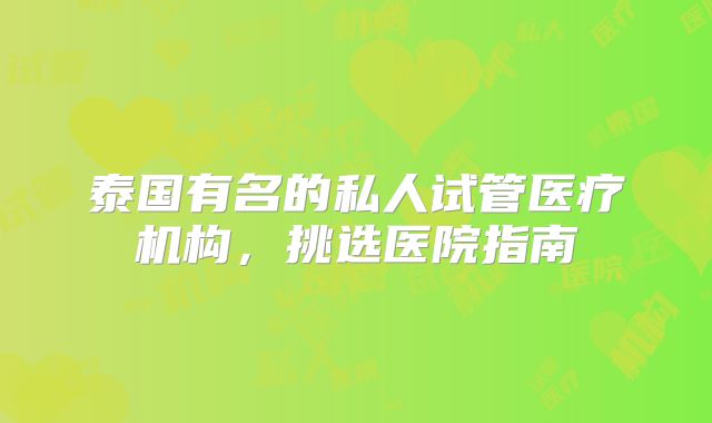 泰国有名的私人试管医疗机构,挑选医院指南