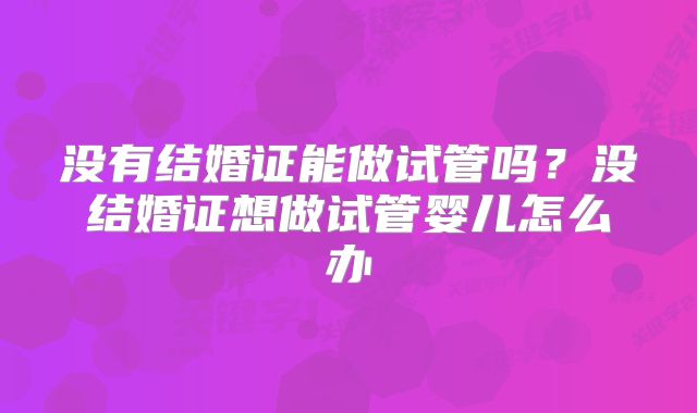 没有结婚证能做试管吗?没结婚证想做试管婴儿怎么办