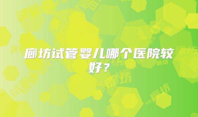 廊坊试管婴儿哪个医院较好?
