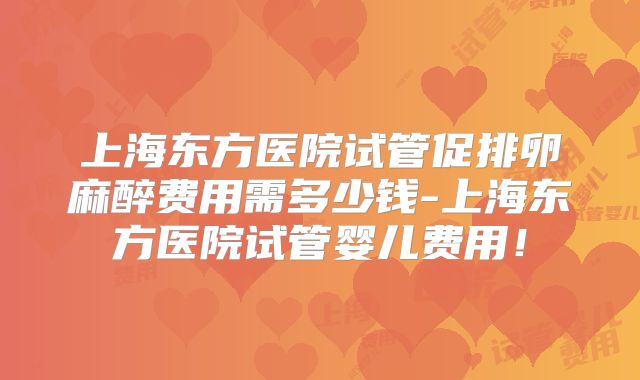 上海东方医院试管促排卵麻醉费用需多少钱-上海东方医院试管婴儿费用！