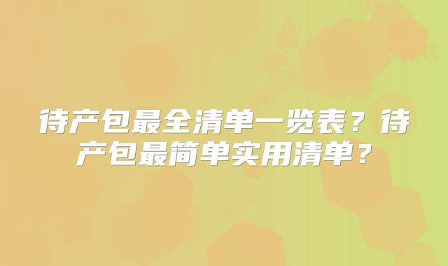 待产包最全清单一览表？待产包最简单实用清单？