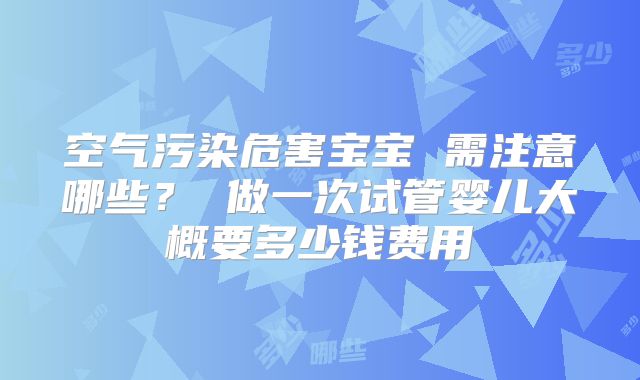 空气污染危害宝宝 需注意哪些? 做一次试管婴儿大概要多少钱费用