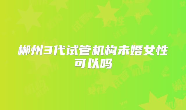 郴州3代试管机构未婚女性可以吗