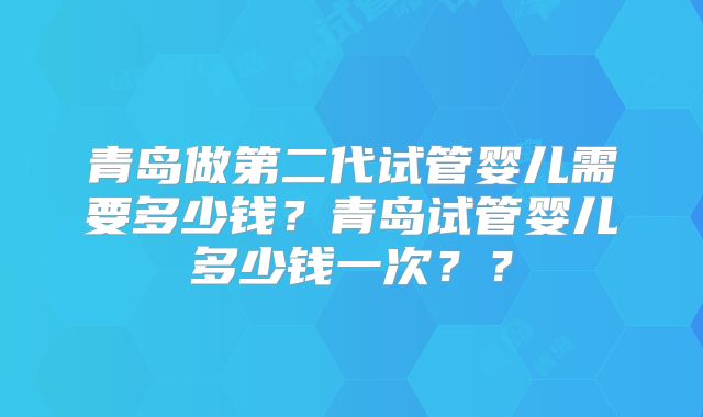 青岛做第二代试管婴儿需要多少钱？青岛试管婴儿多少钱一次？？