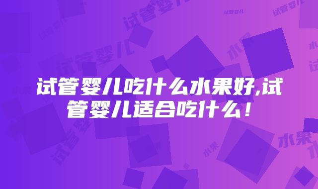 试管婴儿吃什么水果好,试管婴儿适合吃什么！