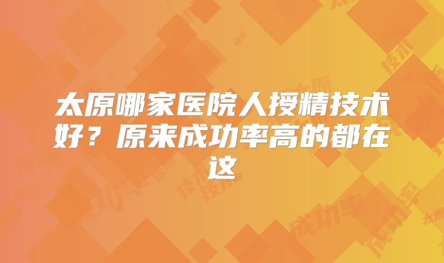 太原哪家医院人授精技术好?原来成功率高的都在这