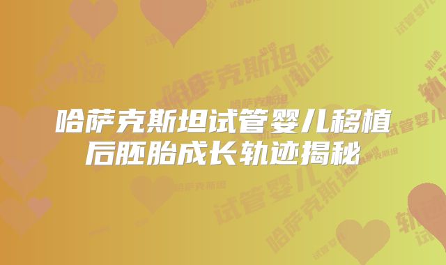 哈萨克斯坦试管婴儿移植后胚胎成长轨迹揭秘