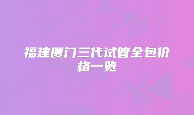 福建厦门三代试管全包价格一览