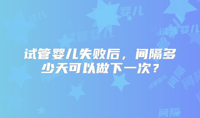 试管婴儿失败后，间隔多少天可以做下一次？