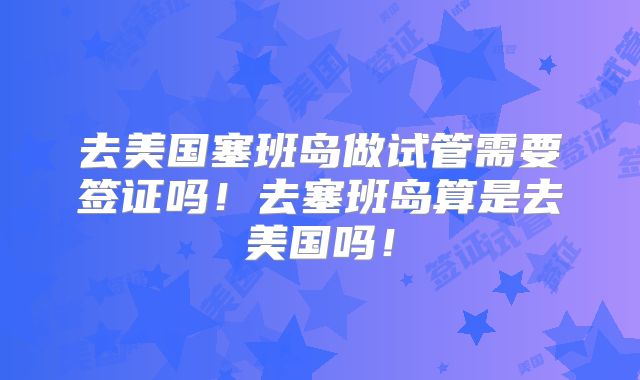 去美国塞班岛做试管需要签证吗！去塞班岛算是去美国吗！
