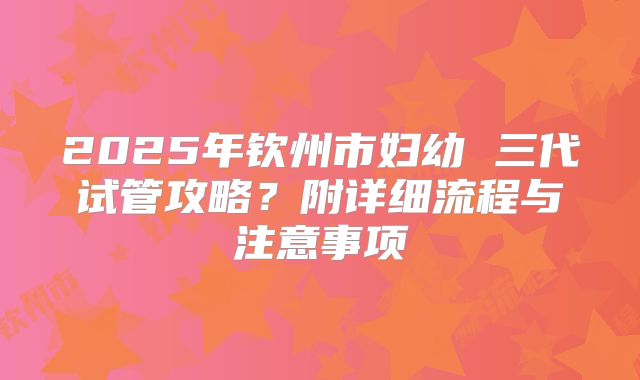 2025年钦州市妇幼 三代试管攻略?附详细流程与注意事项