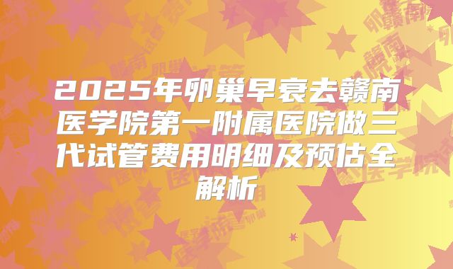 2025年卵巢早衰去赣南医学院第一附属医院做三代试管费用明细及预估全解析