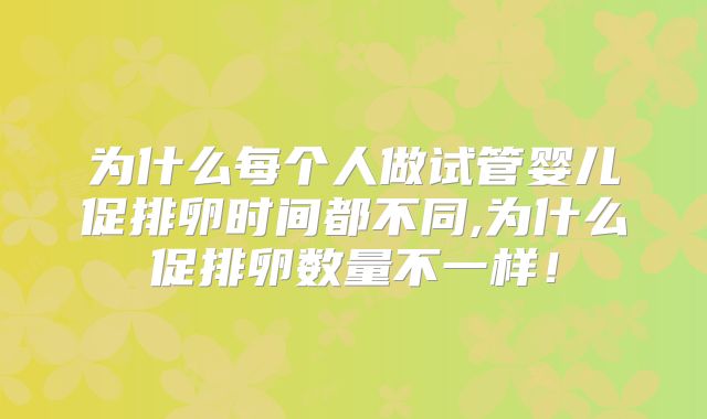 为什么每个人做试管婴儿促排卵时间都不同,为什么促排卵数量不一样！