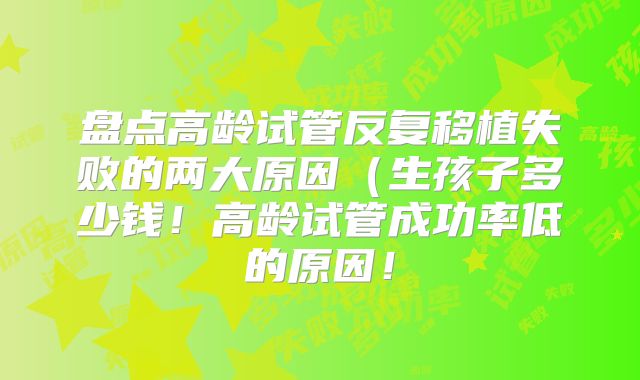 盘点高龄试管反复移植失败的两大原因（生孩子多少钱！高龄试管成功率低的原因！