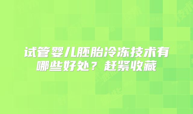 试管婴儿胚胎冷冻技术有哪些好处？赶紧收藏