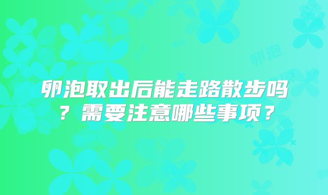卵泡取出后能走路散步吗？需要注意哪些事项？