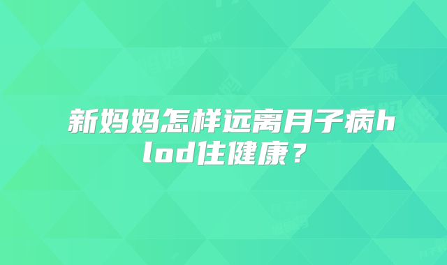 ​新妈妈怎样远离月子病hlod住健康？