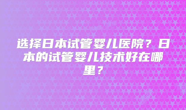 选择日本试管婴儿医院？日本的试管婴儿技术好在哪里？
