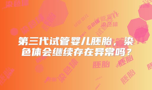 第三代试管婴儿胚胎，染色体会继续存在异常吗？